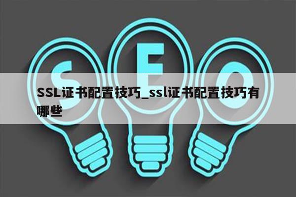SSL证书配置技巧_ssl证书配置技巧有哪些