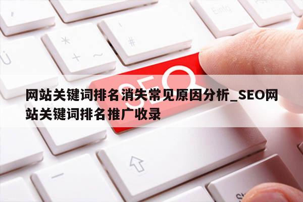 网站关键词排名消失常见原因分析_SEO网站关键词排名推广收录