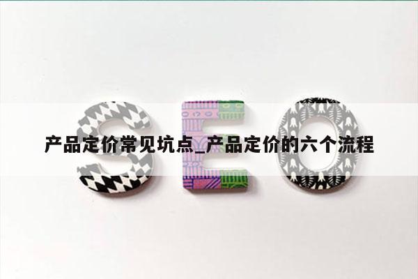 产品定价常见坑点_产品定价的六个流程