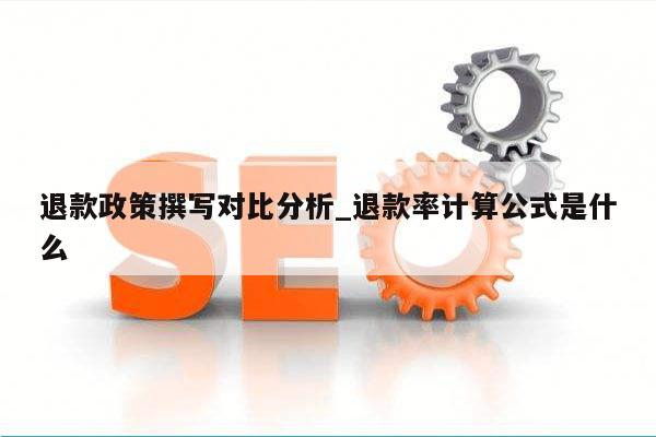 退款政策撰写对比分析_退款率计算公式是什么