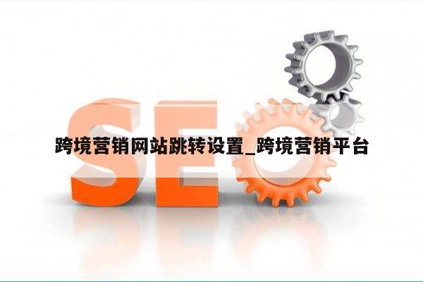 跨境营销网站跳转设置_跨境营销平台