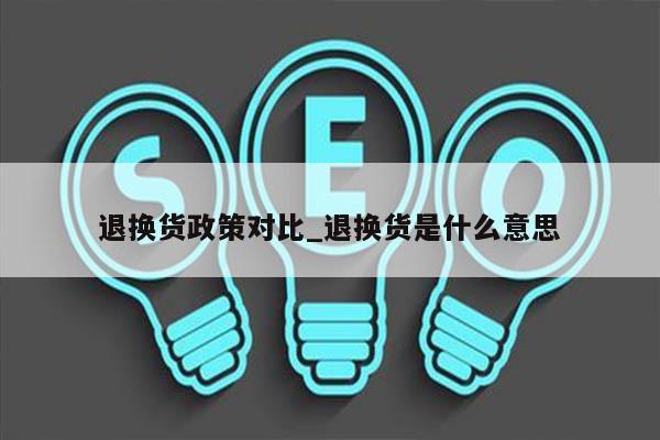 退换货政策对比_退换货是什么意思