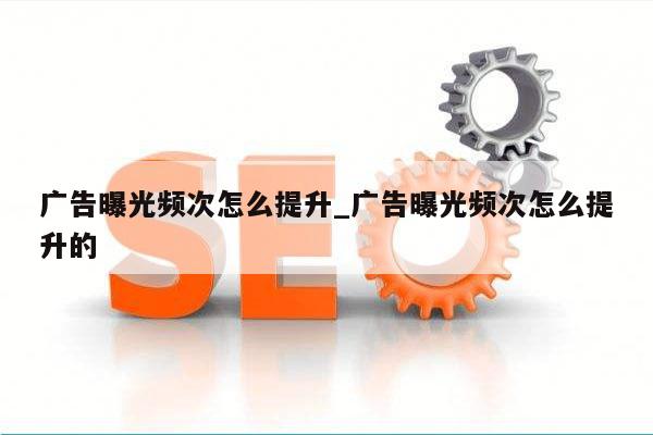 广告曝光频次怎么提升_广告曝光频次怎么提升的