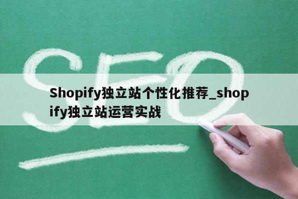 Shopify独立站个性化推荐_shopify独立站运营实战