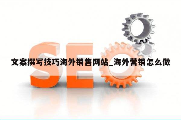 文案撰写技巧海外销售网站_海外营销怎么做