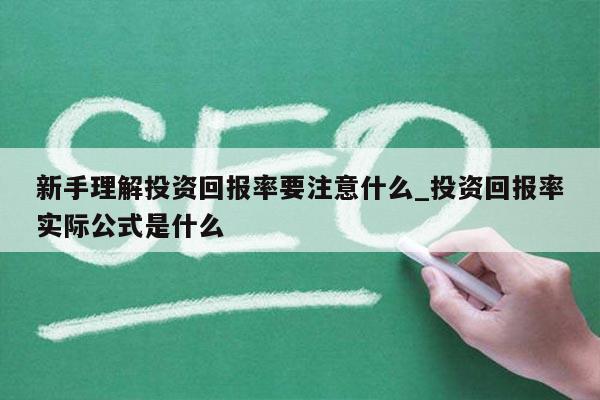 新手理解投资回报率要注意什么_投资回报率实际公式是什么