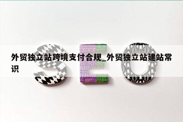外贸独立站跨境支付合规_外贸独立站建站常识