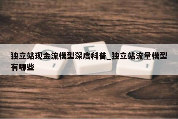 独立站现金流模型深度科普_独立站流量模型有哪些