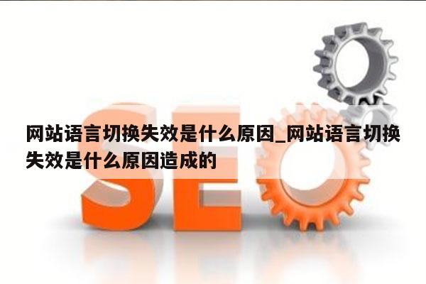 网站语言切换失效是什么原因_网站语言切换失效是什么原因造成的