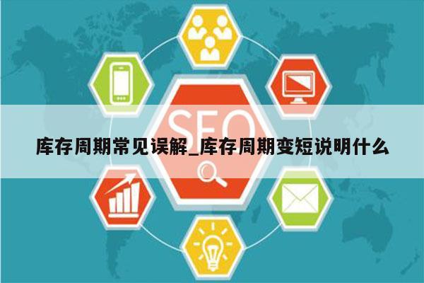 库存周期常见误解_库存周期变短说明什么