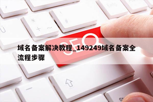域名备案解决教程_149249域名备案全流程步骤