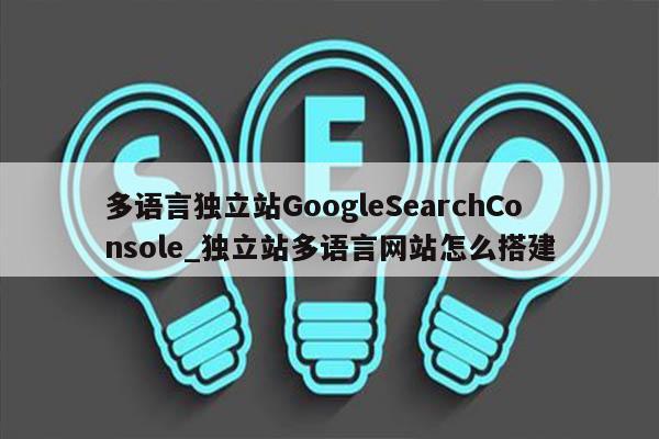 多语言独立站GoogleSearchConsole_独立站多语言网站怎么搭建