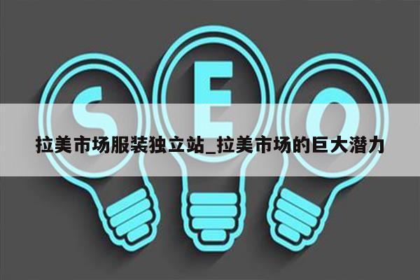 拉美市场服装独立站_拉美市场的巨大潜力