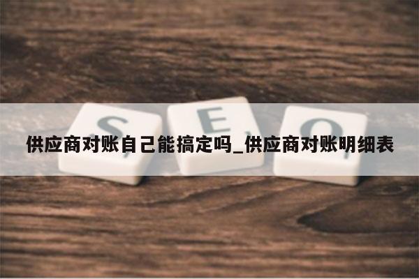 供应商对账自己能搞定吗_供应商对账明细表
