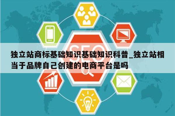 独立站商标基础知识基础知识科普_独立站相当于品牌自己创建的电商平台是吗