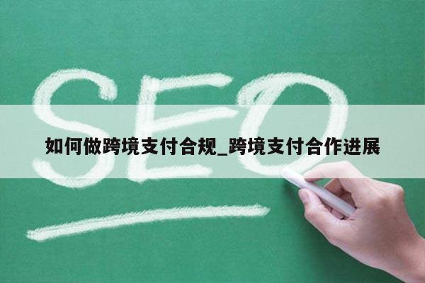 如何做跨境支付合规_跨境支付合作进展
