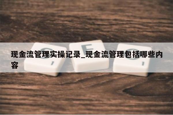 现金流管理实操记录_现金流管理包括哪些内容