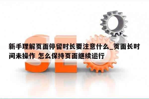 新手理解页面停留时长要注意什么_页面长时间未操作 怎么保持页面继续运行