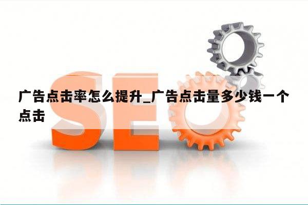 广告点击率怎么提升_广告点击量多少钱一个点击