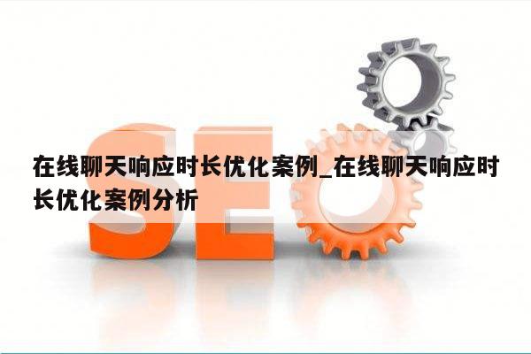 在线聊天响应时长优化案例_在线聊天响应时长优化案例分析