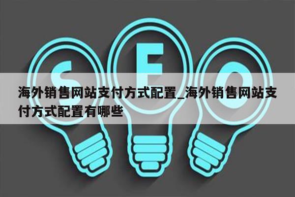 海外销售网站支付方式配置_海外销售网站支付方式配置有哪些