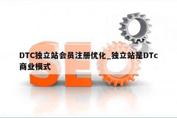 DTC独立站会员注册优化_独立站是DTc商业模式