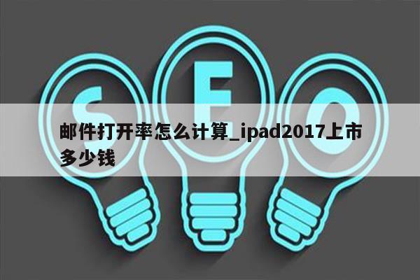 邮件打开率怎么计算_ipad2017上市多少钱