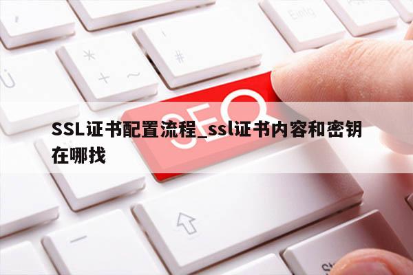 SSL证书配置流程_ssl证书内容和密钥在哪找