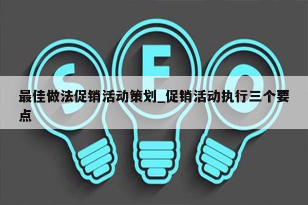 最佳做法促销活动策划_促销活动执行三个要点