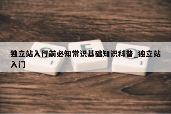 独立站入行前必知常识基础知识科普_独立站入门
