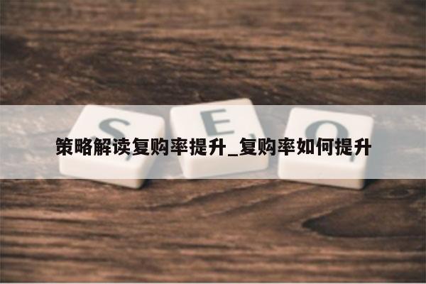 策略解读复购率提升_复购率如何提升