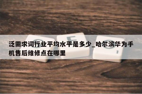 泛需求词行业平均水平是多少_哈尔滨华为手机售后维修点在哪里