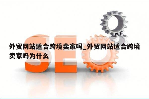 外贸网站适合跨境卖家吗_外贸网站适合跨境卖家吗为什么