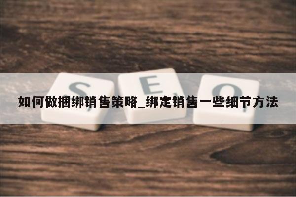 如何做捆绑销售策略_绑定销售一些细节方法