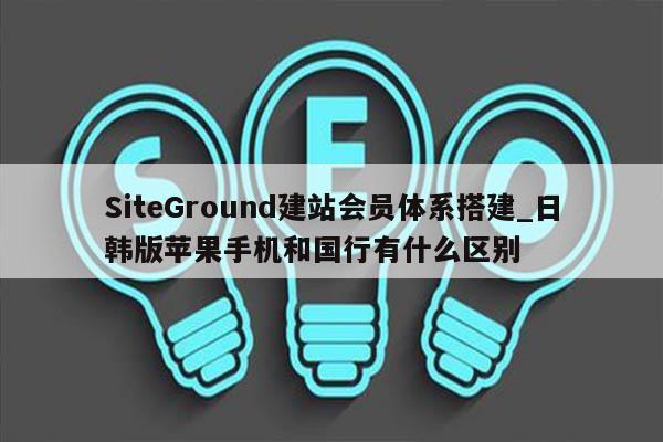 SiteGround建站会员体系搭建_日韩版苹果手机和国行有什么区别
