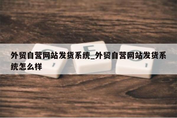 外贸自营网站发货系统_外贸自营网站发货系统怎么样