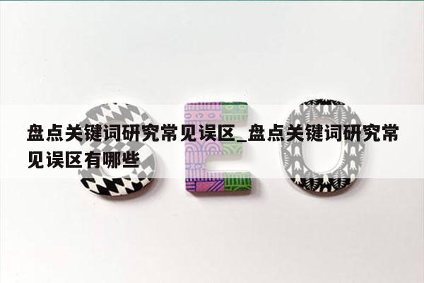 盘点关键词研究常见误区_盘点关键词研究常见误区有哪些