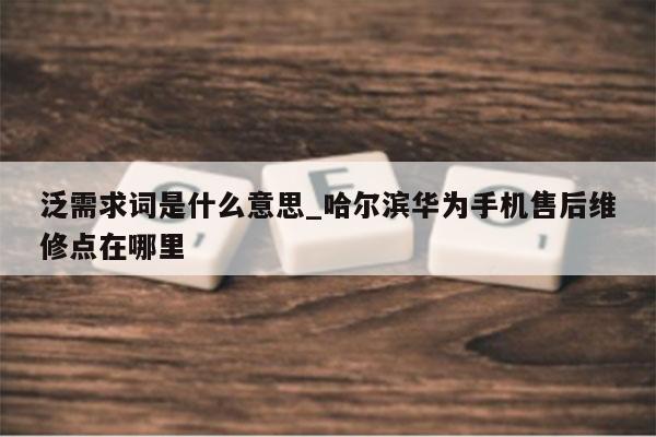 泛需求词是什么意思_哈尔滨华为手机售后维修点在哪里