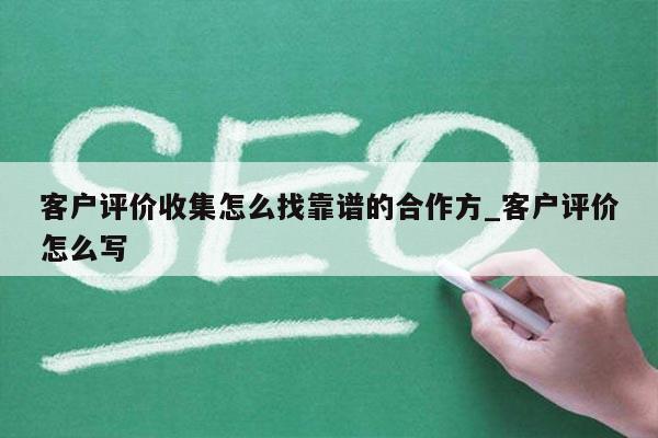 客户评价收集怎么找靠谱的合作方_客户评价怎么写