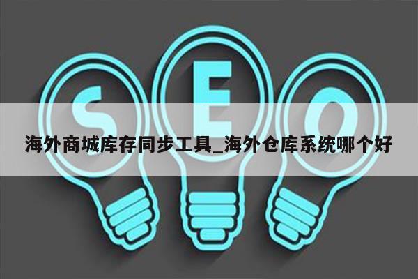 海外商城库存同步工具_海外仓库系统哪个好