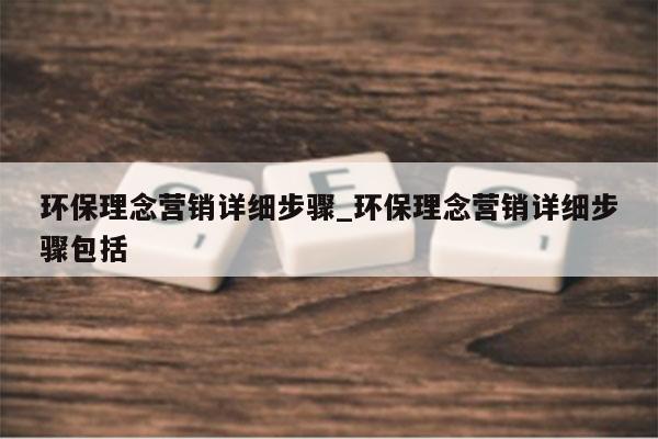 环保理念营销详细步骤_环保理念营销详细步骤包括