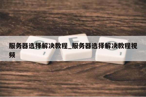 服务器选择解决教程_服务器选择解决教程视频