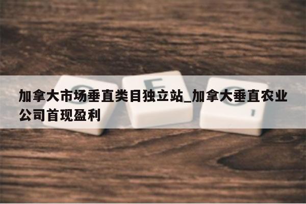加拿大市场垂直类目独立站_加拿大垂直农业公司首现盈利