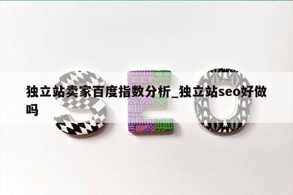 独立站卖家百度指数分析_独立站seo好做吗