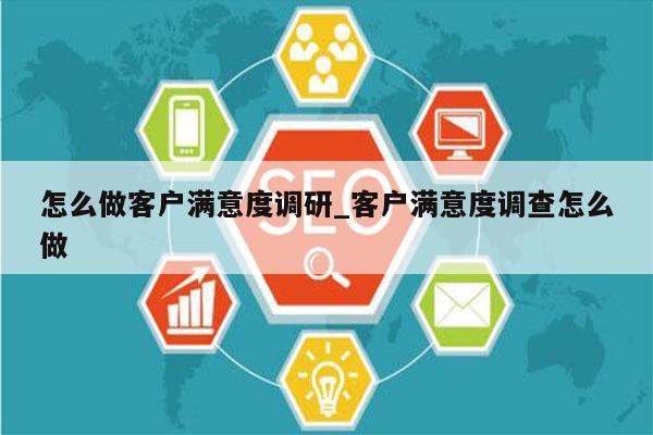 怎么做客户满意度调研_客户满意度调查怎么做