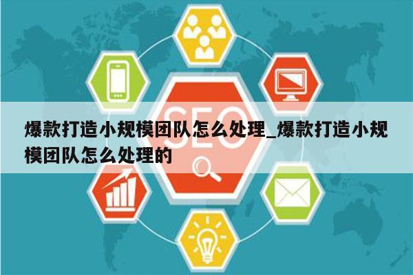 爆款打造小规模团队怎么处理_爆款打造小规模团队怎么处理的