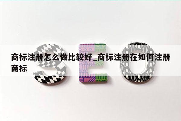 商标注册怎么做比较好_商标注册在如何注册商标