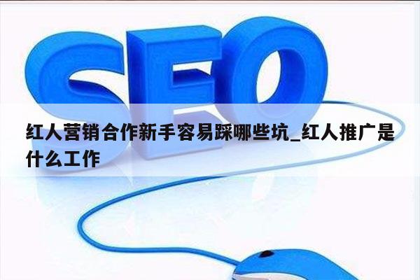 红人营销合作新手容易踩哪些坑_红人推广是什么工作