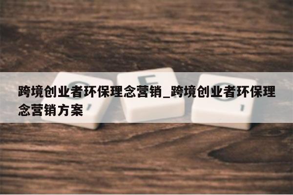 跨境创业者环保理念营销_跨境创业者环保理念营销方案