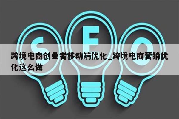 跨境电商创业者移动端优化_跨境电商营销优化这么做